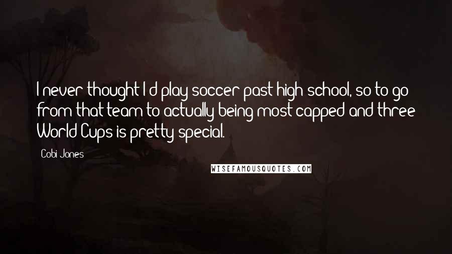 Cobi Jones quotes: I never thought I'd play soccer past high school, so to go from that team to actually being most-capped and three World Cups is pretty special.