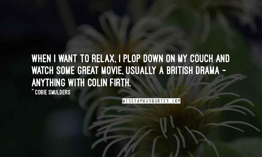 Cobie Smulders quotes: When I want to relax, I plop down on my couch and watch some great movie, usually a British drama - anything with Colin Firth.