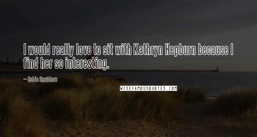 Cobie Smulders quotes: I would really love to sit with Kathryn Hepburn because I find her so interesting.