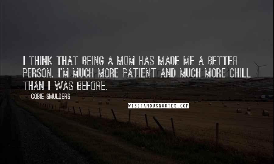 Cobie Smulders quotes: I think that being a mom has made me a better person. I'm much more patient and much more chill than I was before.