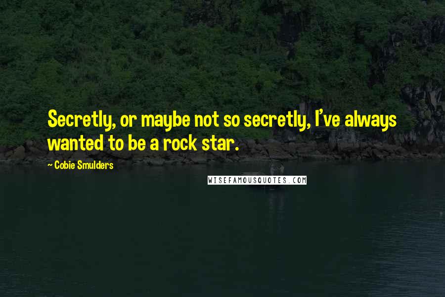 Cobie Smulders quotes: Secretly, or maybe not so secretly, I've always wanted to be a rock star.