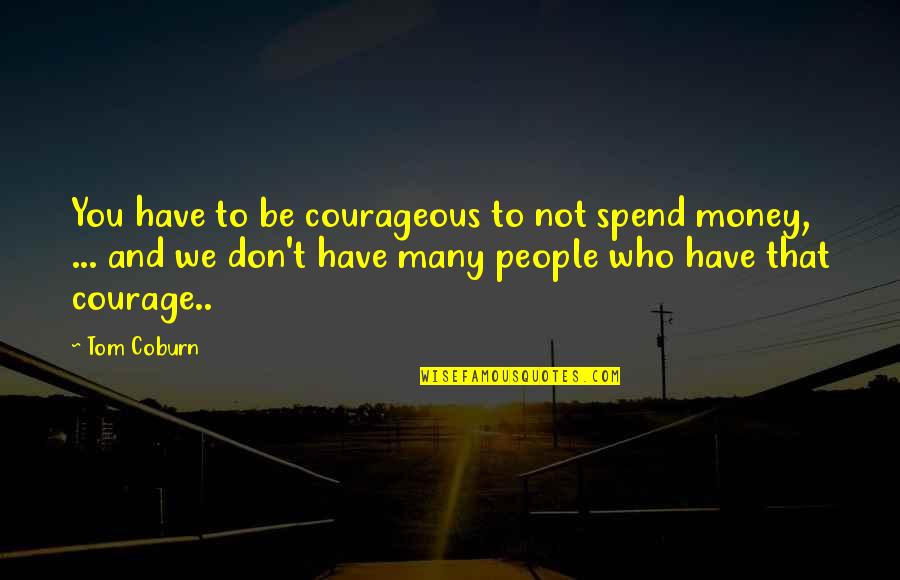 Coburn Quotes By Tom Coburn: You have to be courageous to not spend