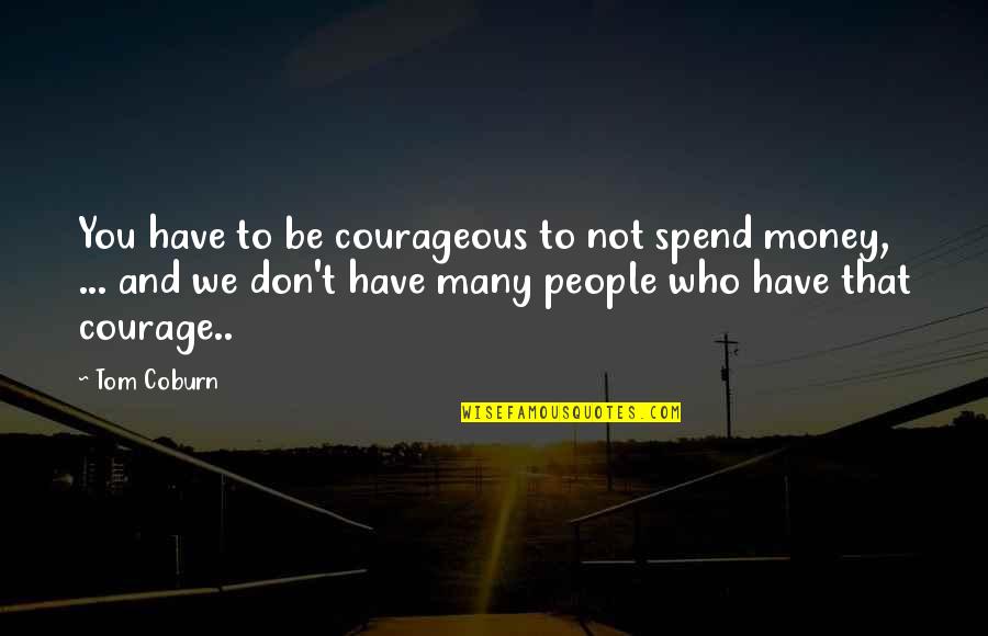 Coburn's Quotes By Tom Coburn: You have to be courageous to not spend Coburn's Quotes By Tom Coburn: You have to be courageous to not spend