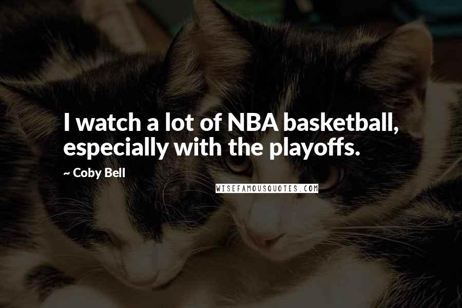 Coby Bell quotes: I watch a lot of NBA basketball, especially with the playoffs.