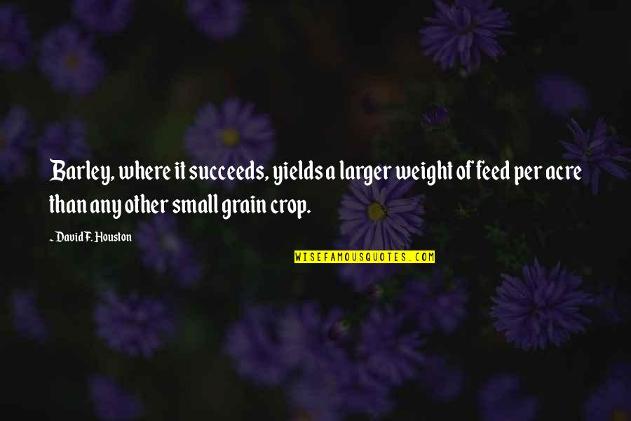 Coccodrilli Da Quotes By David F. Houston: Barley, where it succeeds, yields a larger weight