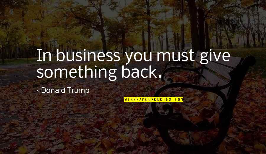 Cochrell Financial Advisors Quotes By Donald Trump: In business you must give something back. Cochrell Financial Advisors Quotes By Donald Trump: In business you must give something back.