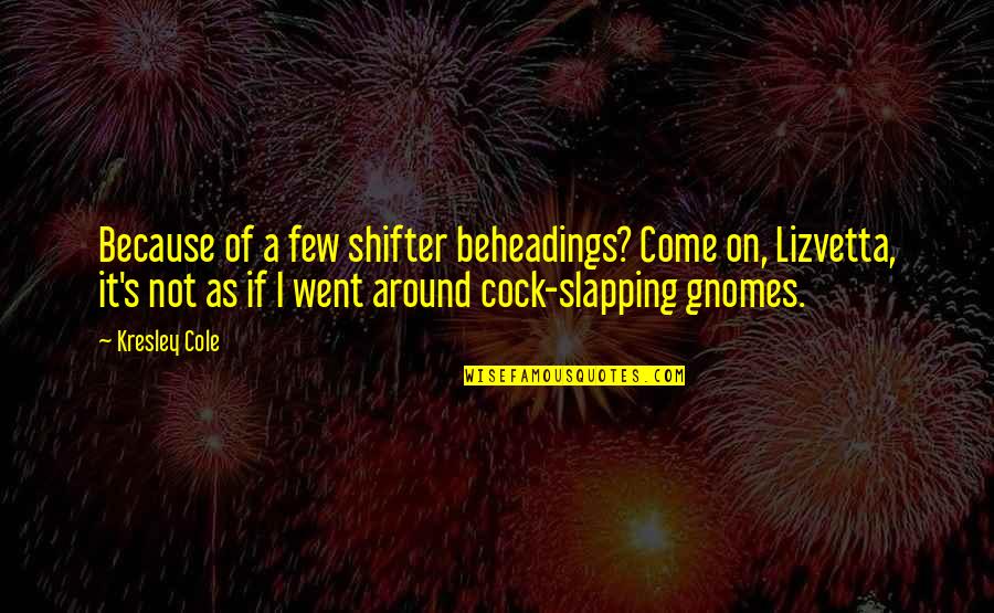 Cock Quotes By Kresley Cole: Because of a few shifter beheadings? Come on, Cock Quotes By Kresley Cole: Because of a few shifter beheadings? Come on,