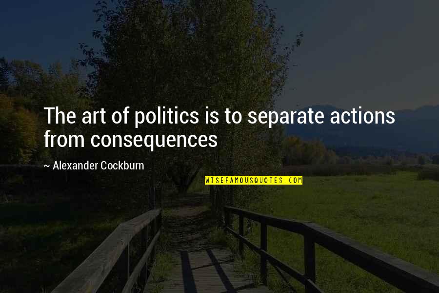 Cockburn Quotes By Alexander Cockburn: The art of politics is to separate actions