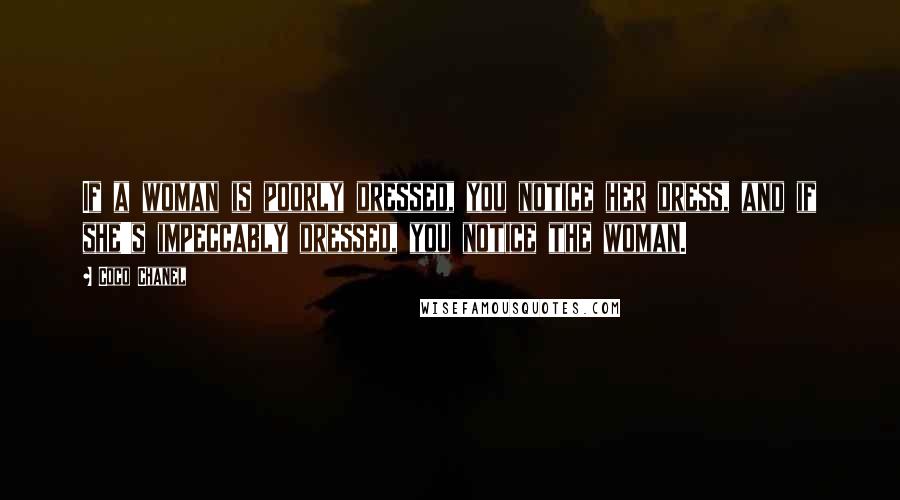 Coco Chanel quotes: If a woman is poorly dressed, you notice her dress, and if she's impeccably dressed, you notice the woman. Coco Chanel quotes: If a woman is poorly dressed, you notice her dress, and if she's impeccably dressed, you notice the woman.