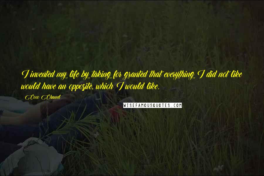 Coco Chanel quotes: I invented my life by taking for granted that everything I did not like would have an opposite, which I would like. Coco Chanel quotes: I invented my life by taking for granted that everything I did not like would have an opposite, which I would like.