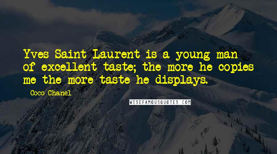 Coco Chanel quotes: Yves Saint Laurent is a young man of excellent taste; the more he copies me the more taste he displays. Coco Chanel quotes: Yves Saint Laurent is a young man of excellent taste; the more he copies me the more taste he displays.