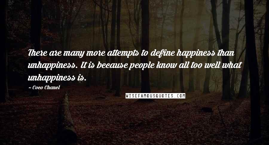Coco Chanel quotes: There are many more attempts to define happiness than unhappiness. It is because people know all too well what unhappiness is. Coco Chanel quotes: There are many more attempts to define happiness than unhappiness. It is because people know all too well what unhappiness is.