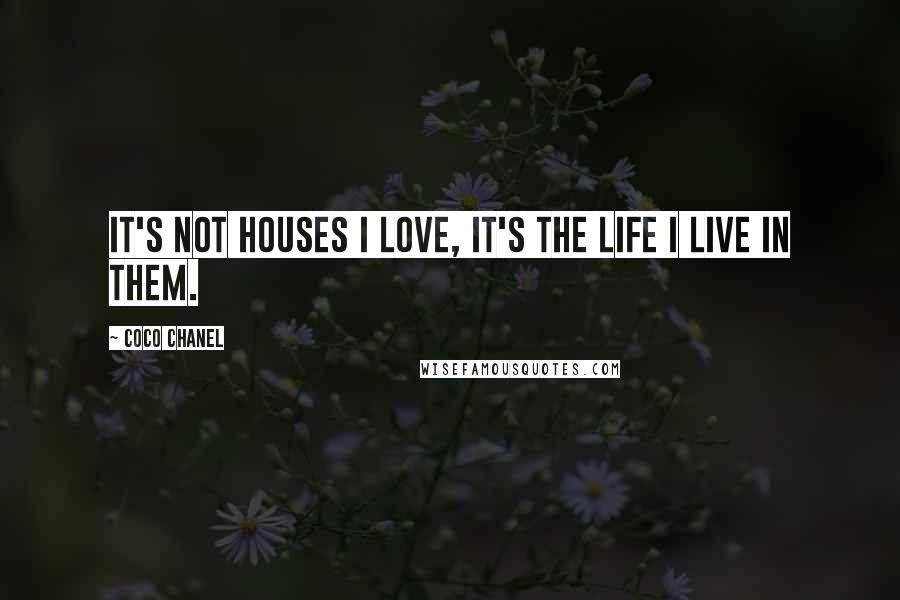 Coco Chanel quotes: It's not houses I love, it's the life I live in them.