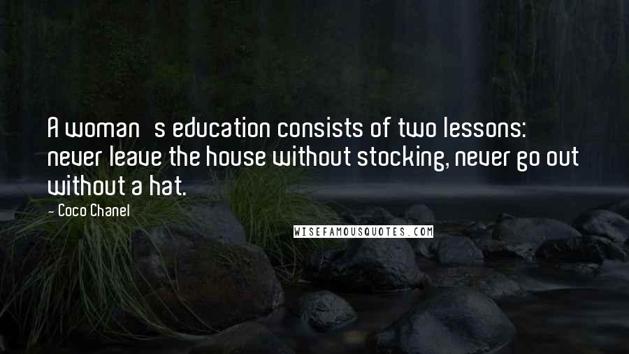 Coco Chanel quotes: A woman's education consists of two lessons: never leave the house without stocking, never go out without a hat. Coco Chanel quotes: A woman's education consists of two lessons: never leave the house without stocking, never go out without a hat.