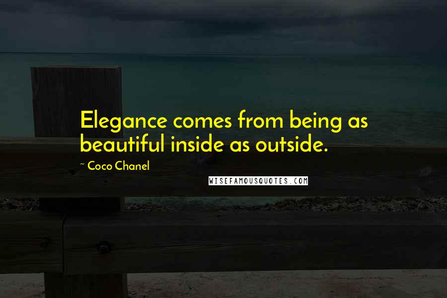 Coco Chanel quotes: Elegance comes from being as beautiful inside as outside.