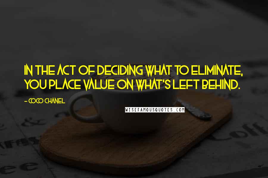 Coco Chanel quotes: In the act of deciding what to eliminate, you place value on what's left behind.