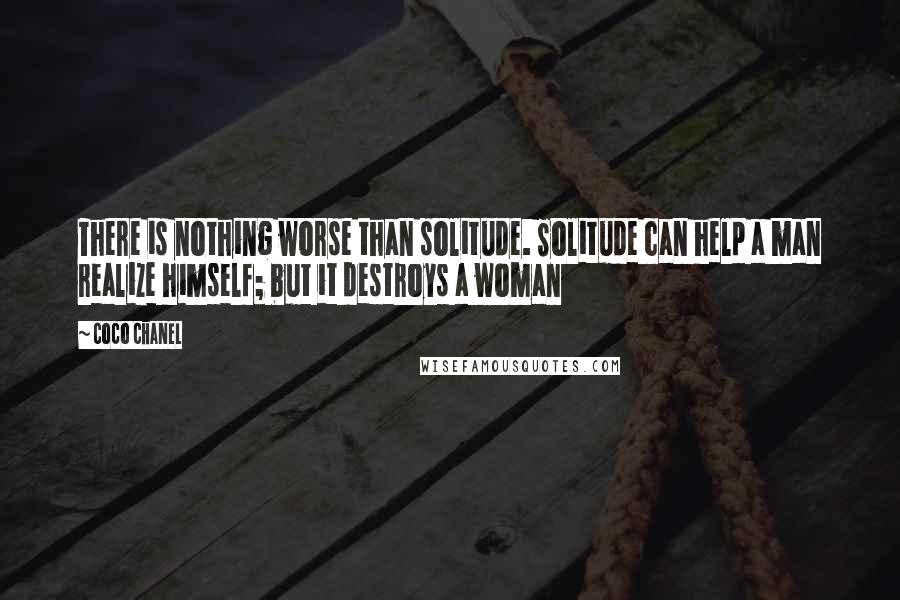 Coco Chanel quotes: There is nothing worse than solitude. Solitude can help a man realize himself; but it destroys a woman