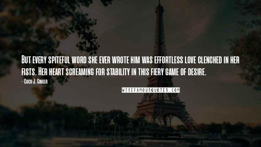 Coco J. Ginger quotes: But every spiteful word she ever wrote him was effortless love clenched in her fists. Her heart screaming for stability in this fiery game of desire.