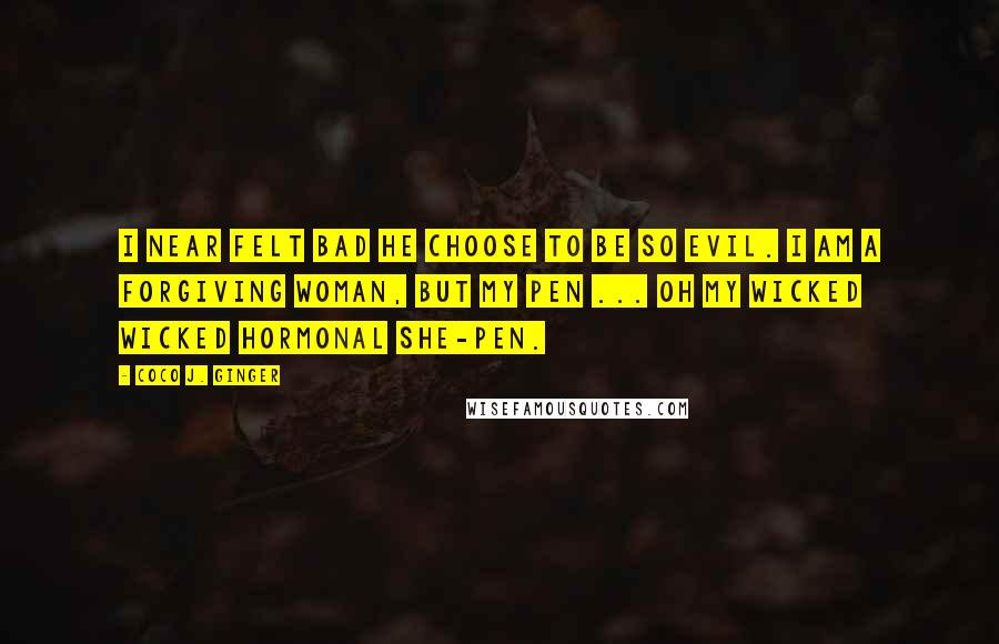 Coco J. Ginger quotes: I near felt bad he choose to be so evil. I am a forgiving woman, but my pen ... oh my wicked wicked hormonal she-pen.