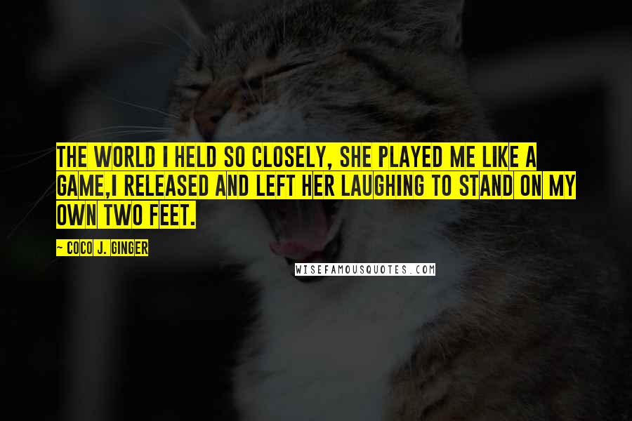 Coco J. Ginger quotes: The world I held so closely, she played me like a game,I released and left her laughing to stand on my own two feet.