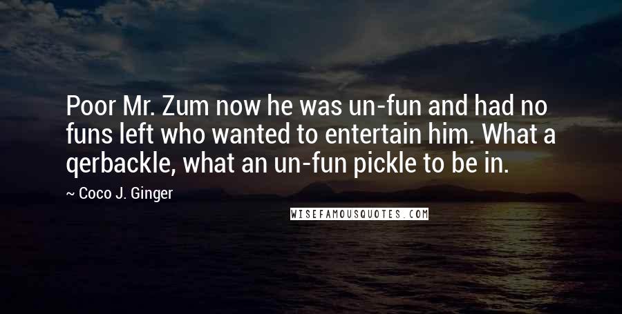 Coco J. Ginger quotes: Poor Mr. Zum now he was un-fun and had no funs left who wanted to entertain him. What a qerbackle, what an un-fun pickle to be in.