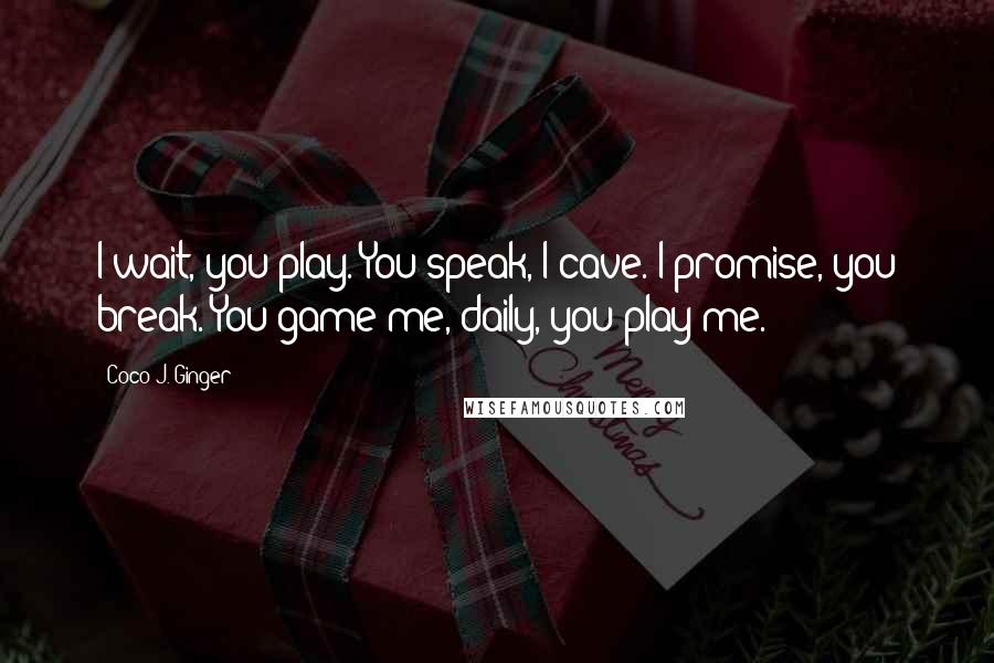 Coco J. Ginger quotes: I wait, you play. You speak, I cave. I promise, you break. You game me, daily, you play me.