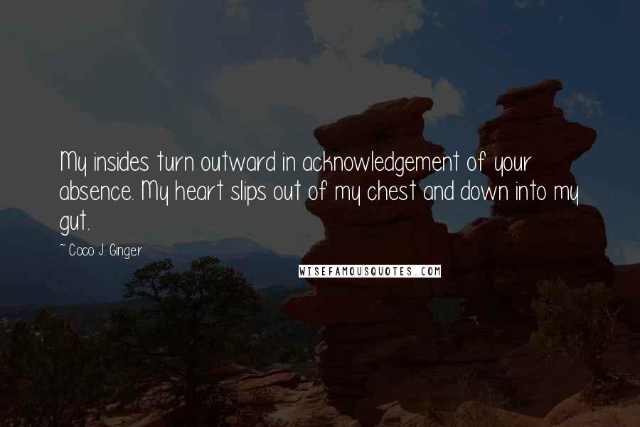 Coco J. Ginger quotes: My insides turn outward in acknowledgement of your absence. My heart slips out of my chest and down into my gut.