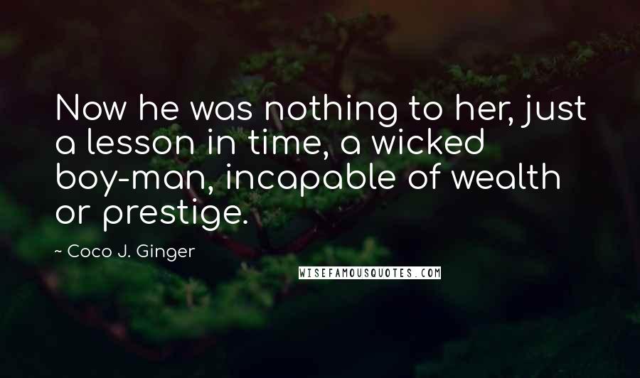 Coco J. Ginger quotes: Now he was nothing to her, just a lesson in time, a wicked boy-man, incapable of wealth or prestige.