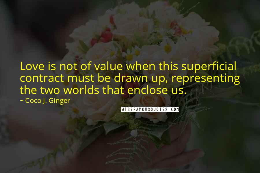 Coco J. Ginger quotes: Love is not of value when this superficial contract must be drawn up, representing the two worlds that enclose us.