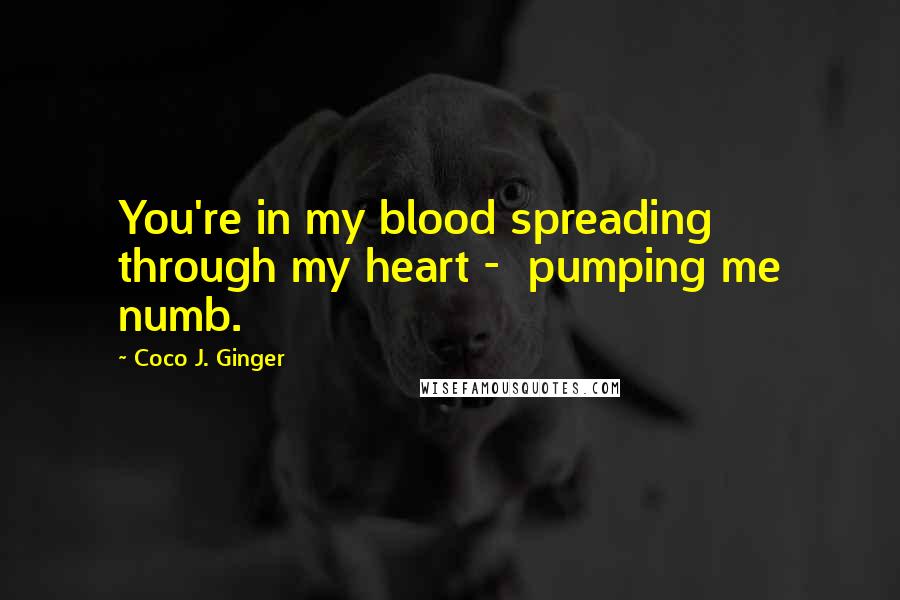 Coco J. Ginger quotes: You're in my blood spreading through my heart - pumping me numb.