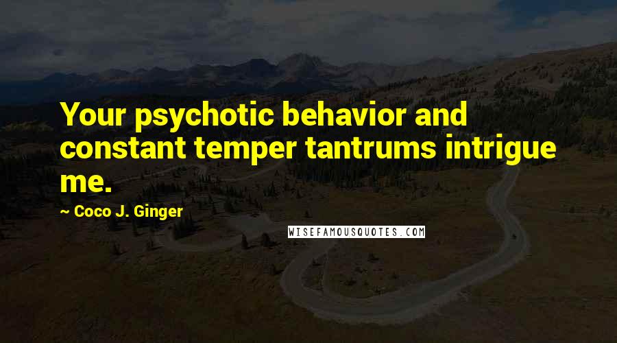 Coco J. Ginger quotes: Your psychotic behavior and constant temper tantrums intrigue me.