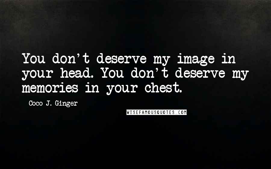 Coco J. Ginger quotes: You don't deserve my image in your head. You don't deserve my memories in your chest.