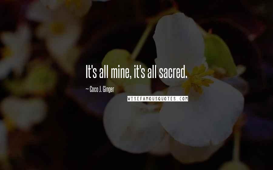 Coco J. Ginger quotes: It's all mine, it's all sacred.