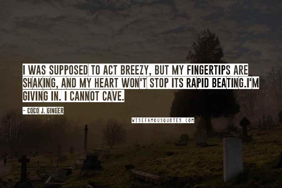 Coco J. Ginger quotes: I was supposed to act breezy, but my fingertips are shaking, and my heart won't stop its rapid beating.I'm giving in. I cannot cave.