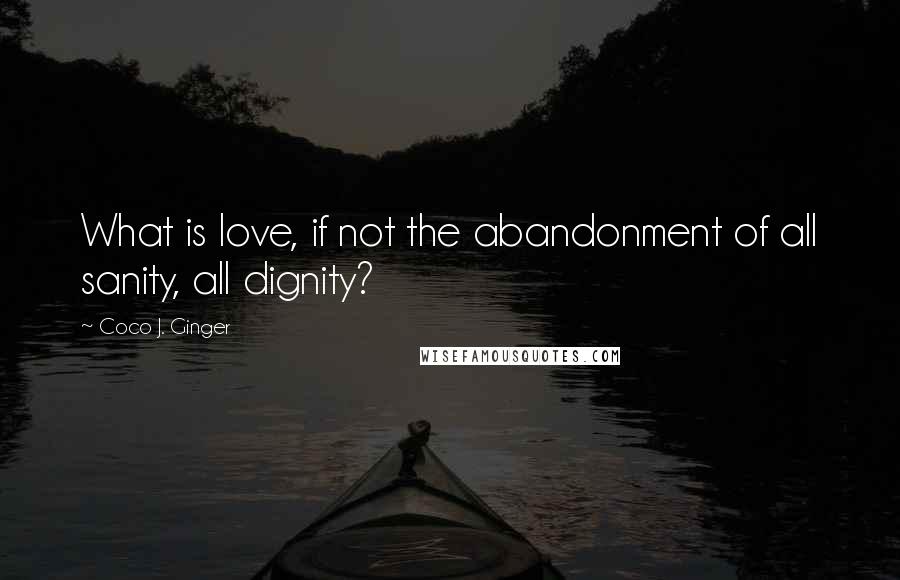 Coco J. Ginger quotes: What is love, if not the abandonment of all sanity, all dignity?