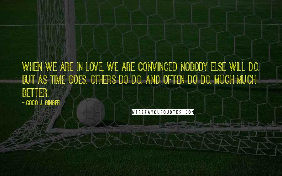 Coco J. Ginger quotes: When we are in love, we are convinced nobody else will do. But as time goes, others do do, and often do do, much much better.