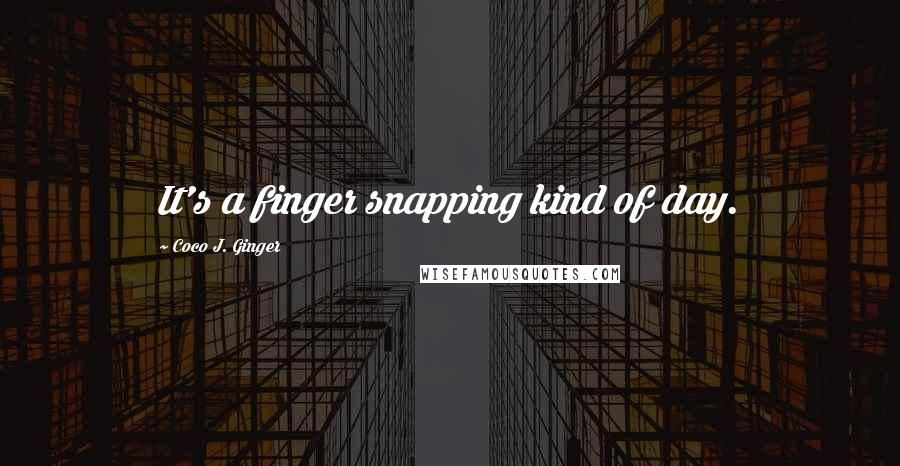 Coco J. Ginger quotes: It's a finger snapping kind of day.