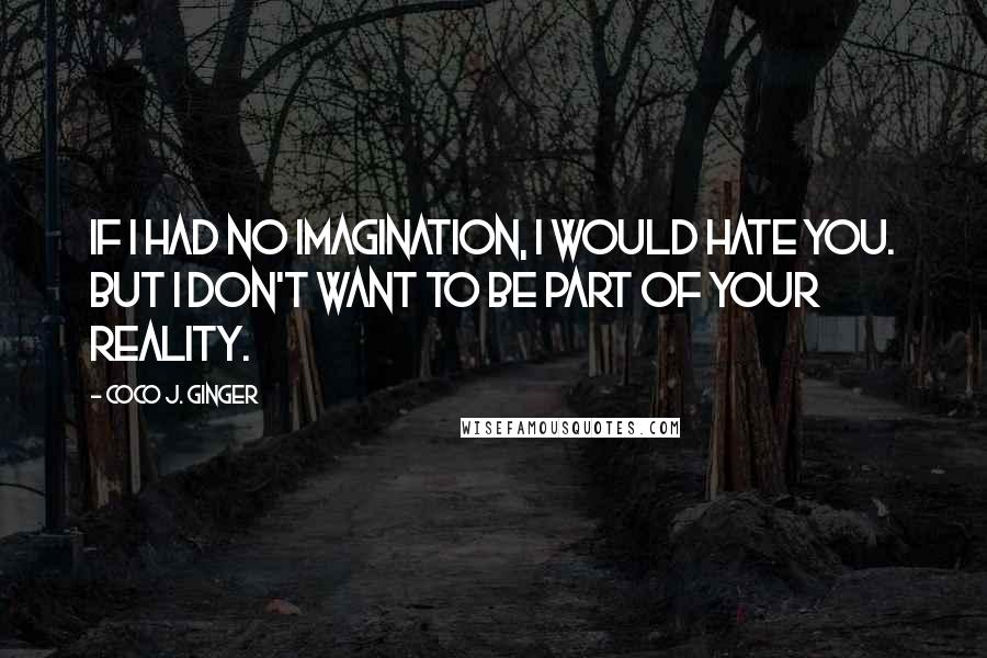 Coco J. Ginger quotes: If I had no imagination, I would hate you. But I don't want to be part of your reality.