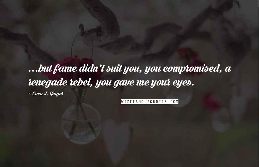 Coco J. Ginger quotes: ...but fame didn't suit you, you compromised, a renegade rebel, you gave me your eyes.