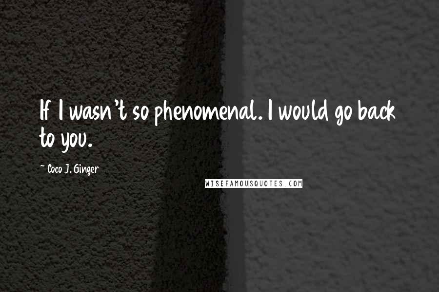 Coco J. Ginger quotes: If I wasn't so phenomenal. I would go back to you.