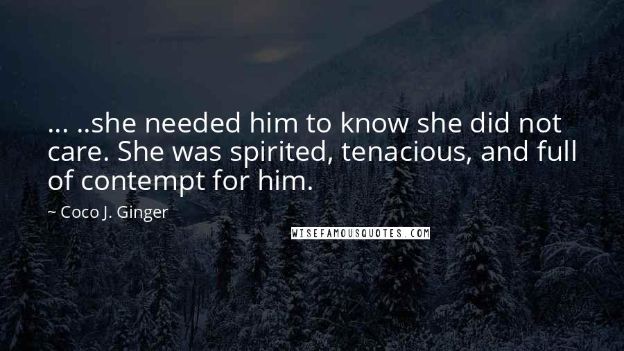 Coco J. Ginger quotes: ... ..she needed him to know she did not care. She was spirited, tenacious, and full of contempt for him.