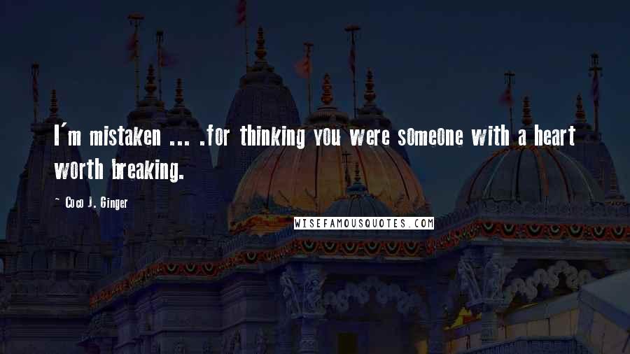 Coco J. Ginger quotes: I'm mistaken ... .for thinking you were someone with a heart worth breaking.