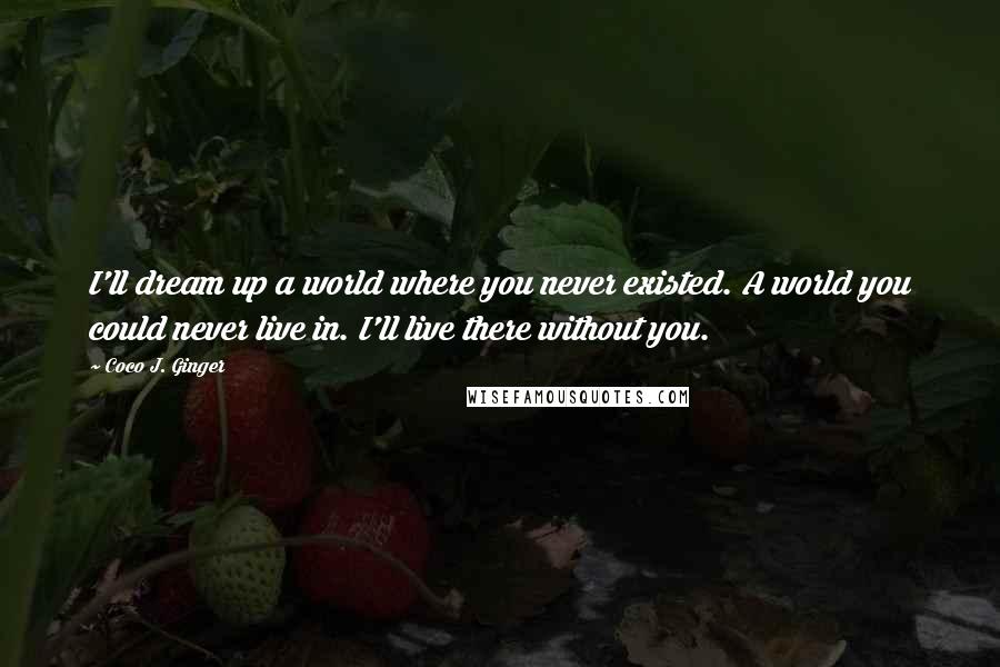 Coco J. Ginger quotes: I'll dream up a world where you never existed. A world you could never live in. I'll live there without you.