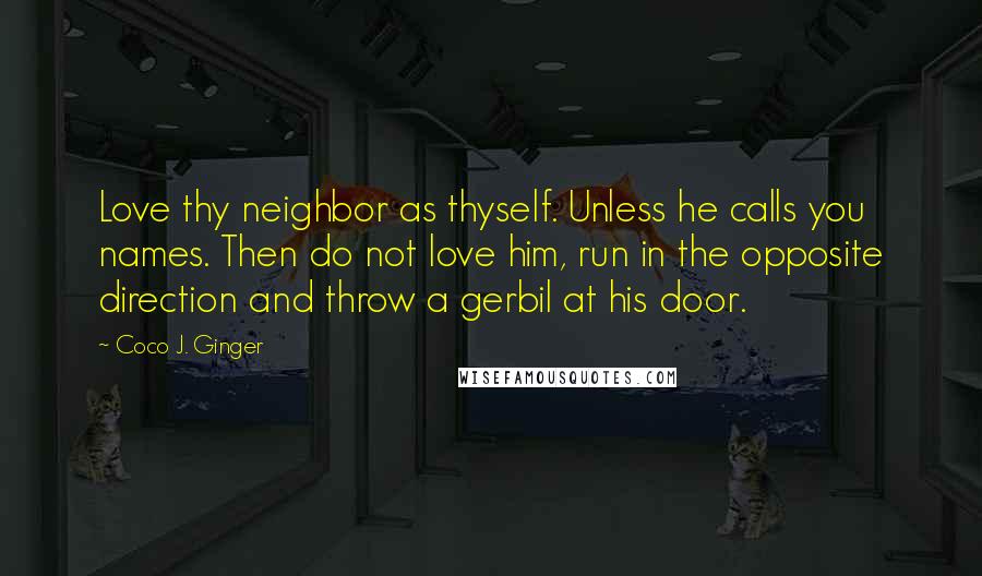 Coco J. Ginger quotes: Love thy neighbor as thyself. Unless he calls you names. Then do not love him, run in the opposite direction and throw a gerbil at his door.