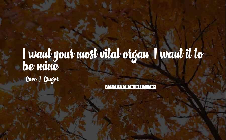 Coco J. Ginger quotes: I want your most vital organ. I want it to be mine.