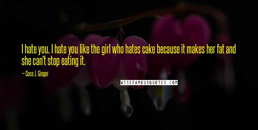 Coco J. Ginger quotes: I hate you. I hate you like the girl who hates cake because it makes her fat and she can't stop eating it.