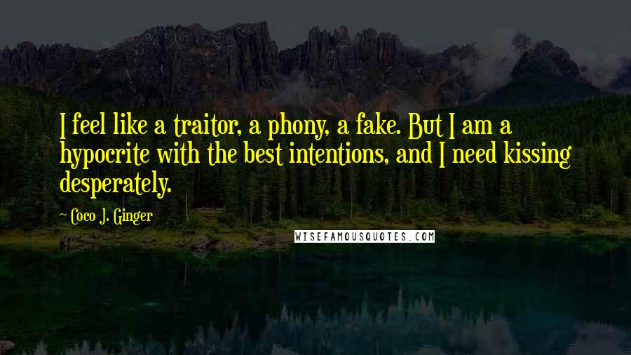 Coco J. Ginger quotes: I feel like a traitor, a phony, a fake. But I am a hypocrite with the best intentions, and I need kissing desperately.