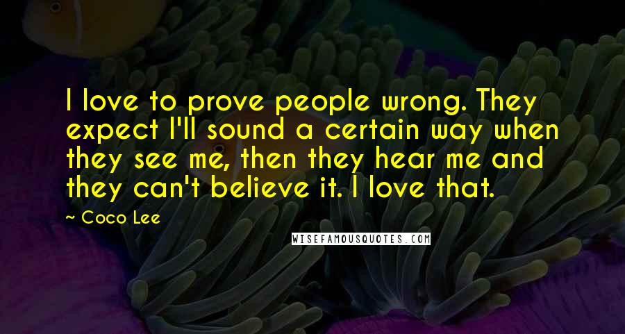 Coco Lee quotes: I love to prove people wrong. They expect I'll sound a certain way when they see me, then they hear me and they can't believe it. I love that. Coco Lee quotes: I love to prove people wrong. They expect I'll sound a certain way when they see me, then they hear me and they can't believe it. I love that.