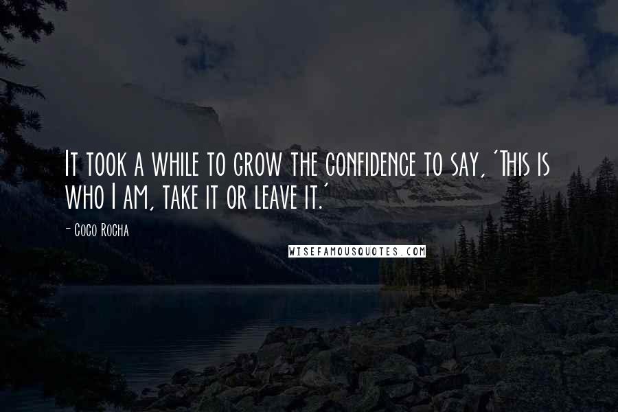 Coco Rocha quotes: It took a while to grow the confidence to say, 'This is who I am, take it or leave it.'