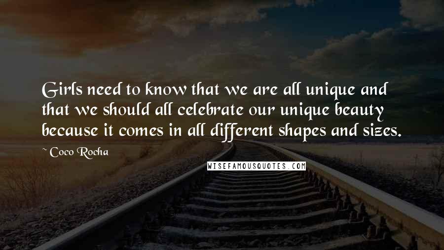 Coco Rocha quotes: Girls need to know that we are all unique and that we should all celebrate our unique beauty because it comes in all different shapes and sizes.